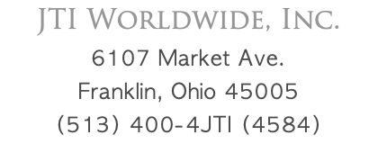 JTI Worldwide, Inc. 6107 Market Ave. Franklin, Ohio 45005 (513) 400-4JTI (4584)